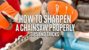 How To Sharpen A Chainsaw Properly: Tips and Tricks
