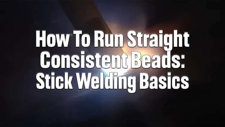 How To Run Straight Consistent Beads: Stick Welding Basics