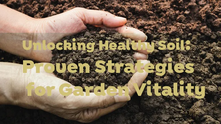 Unlocking Healthy Soil: Proven Strategies For Garden Vitality 