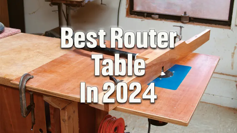 Best Router Tables Review 2024: Top Recommended For User's Insight