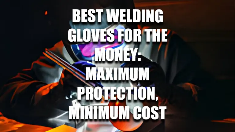 Best Welding Gloves for the Money: Maximum Protection, Minimum Cost